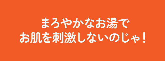 まろやかなお湯でお肌を刺激しないのじゃ！