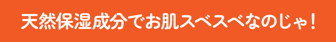 天然保湿成分でお肌スベスベなのじゃ！