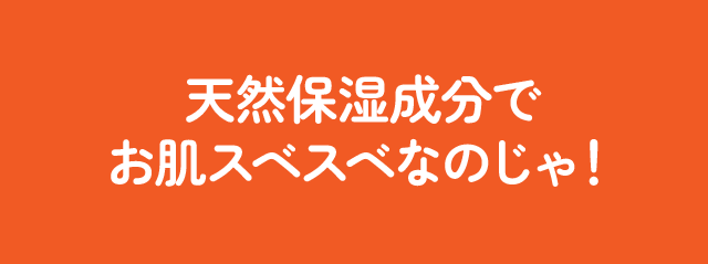 天然保湿成分でお肌スベスベなのじゃ！